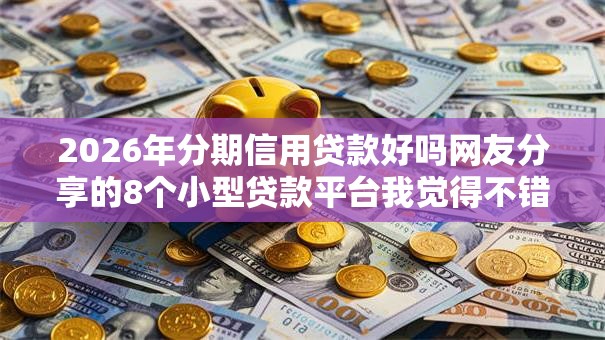 2026年分期信用贷款好吗网友分享的8个小型贷款平台我觉得不错！