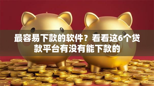 最容易下款的软件？看看这6个贷款平台有没有能下款的