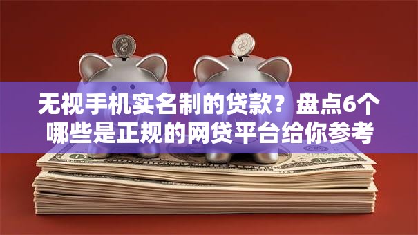 无视手机实名制的贷款？盘点6个哪些是正规的网贷平台给你参考