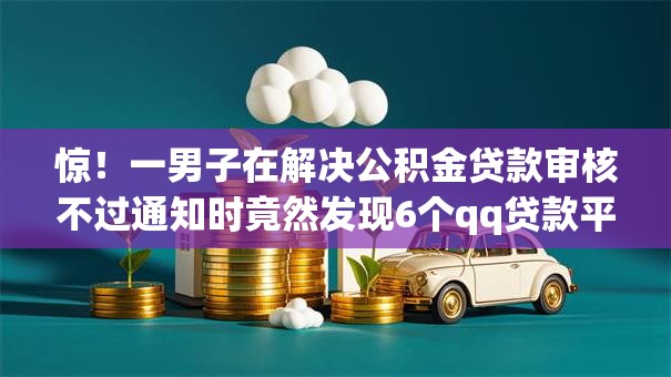 惊!一男子在解决公积金贷款审核不过通知时竟然发现6个qq贷款平台,事后分享了出来 惊!一男子在解决公积金贷款审核不过通知时竟然发现6个qq贷款平台,事后分享了出来