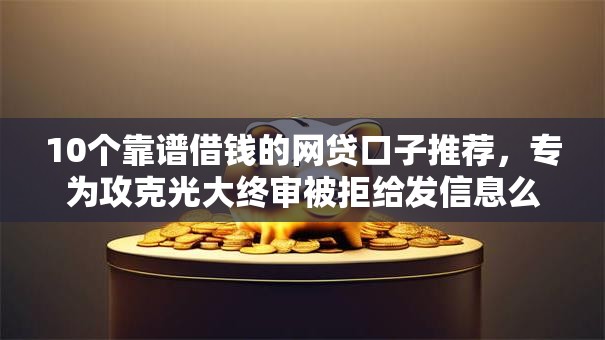 10个靠谱借钱的网贷口子推荐，专为攻克光大终审被拒给发信息么难题