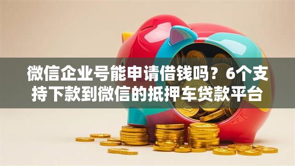 微信企业号能申请借钱吗？6个支持下款到微信的抵押车贷款平台好
