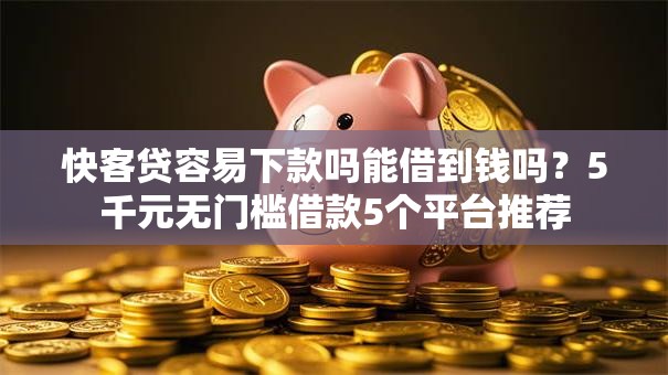 快客贷容易下款吗能借到钱吗？5千元无门槛借款5个平台推荐
