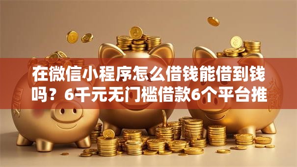在微信小程序怎么借钱能借到钱吗?6千元无门槛借款6个平台推荐 在微信小程序怎么借钱能借到钱吗?6千元无门槛借款6个平台推荐