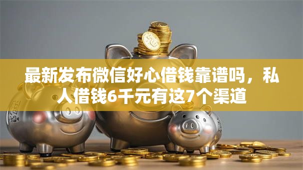 最新发布微信好心借钱靠谱吗，私人借钱6千元有这7个渠道