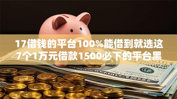 17借钱的平台100%能借到就选这7个1万元借款1500必下的平台黑户