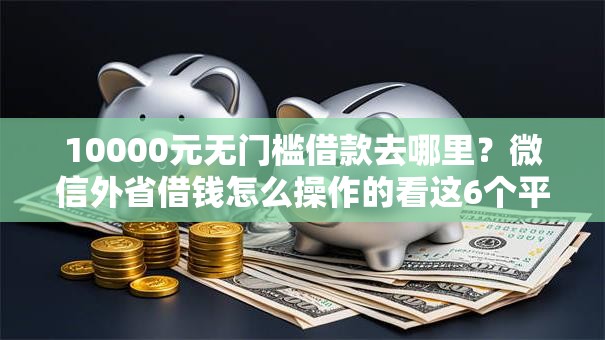 10000元无门槛借款去哪里？微信外省借钱怎么操作的看这6个平台