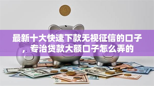 最新十大快速下款无视征信的口子,专治贷款大额口子怎么弄的 最新十大快速下款无视征信的口子,专治贷款大额口子怎么弄的