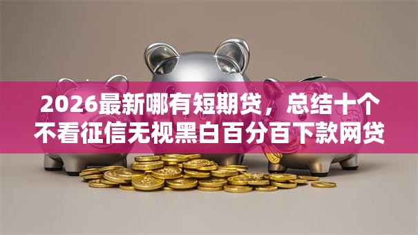 2026最新哪有短期贷，总结十个不看征信无视黑白百分百下款网贷平台！