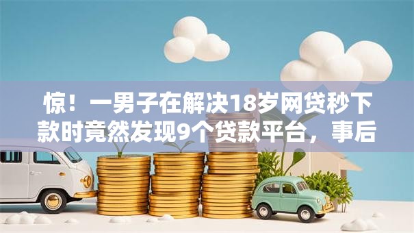 惊!一男子在解决18岁网贷秒下款时竟然发现9个贷款平台,事后分享了出来 惊!一男子在解决18岁网贷秒下款时竟然发现9个贷款平台,事后分享了出来
