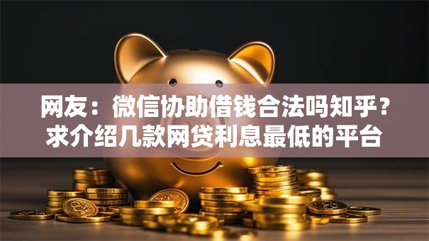 网友：微信协助借钱合法吗知乎？求介绍几款网贷利息最低的平台