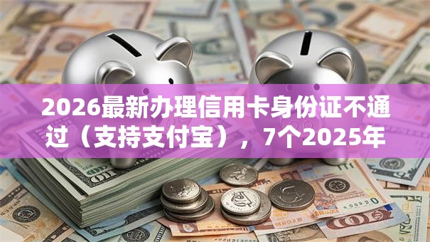 2026最新办理信用卡身份证不通过(支持支付宝),7个2025年下款容易的平台无私分享 2026最新办理信用卡身份证不通过(支持支付宝),7个2025年下款容易的平台无私分享