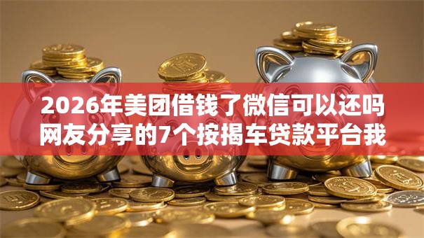 2026年美团借钱了微信可以还吗网友分享的7个按揭车贷款平台我觉得不错！