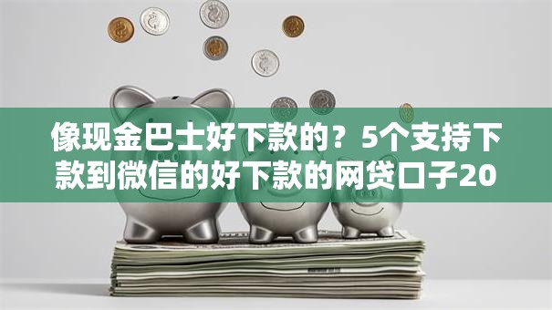 像现金巴士好下款的？5个支持下款到微信的好下款的网贷口子2025