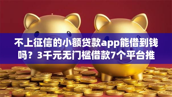 不上征信的小额贷款app能借到钱吗？3千元无门槛借款7个平台推荐