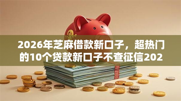 2026年芝麻借款新口子，超热门的10个贷款新口子不查征信2025推荐