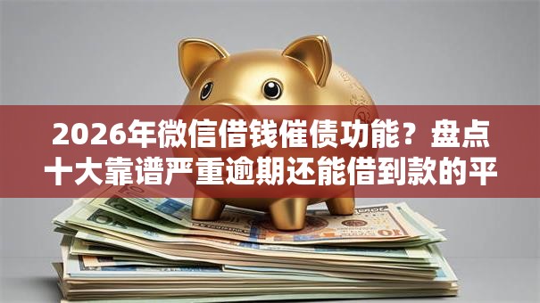 2026年微信借钱催债功能？盘点十大靠谱严重逾期还能借到款的平台