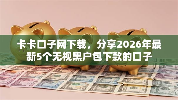 卡卡口子网下载，分享2026年最新5个无视黑户包下款的口子