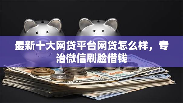 最新十大网贷平台网贷怎么样，专治微信刷脸借钱