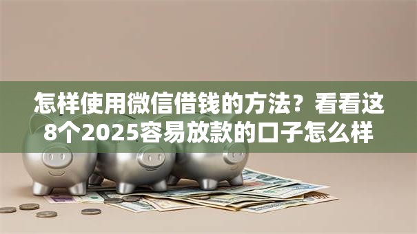 怎样使用微信借钱的方法？看看这8个2025容易放款的口子怎么样