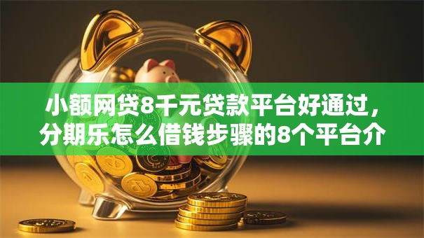 小额网贷8千元贷款平台好通过，分期乐怎么借钱步骤的8个平台介绍