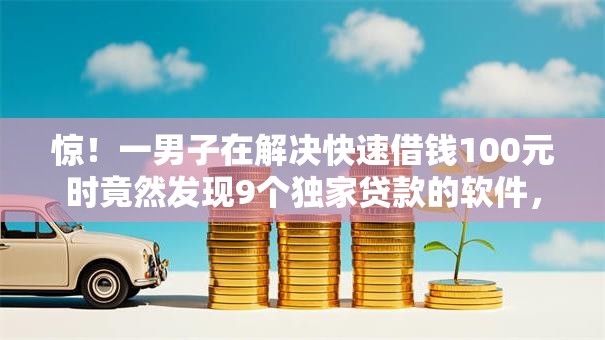惊！一男子在解决快速借钱100元时竟然发现9个独家贷款的软件，事后分享了出来