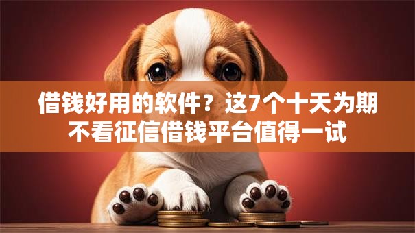 借钱好用的软件？这7个十天为期不看征信借钱平台值得一试