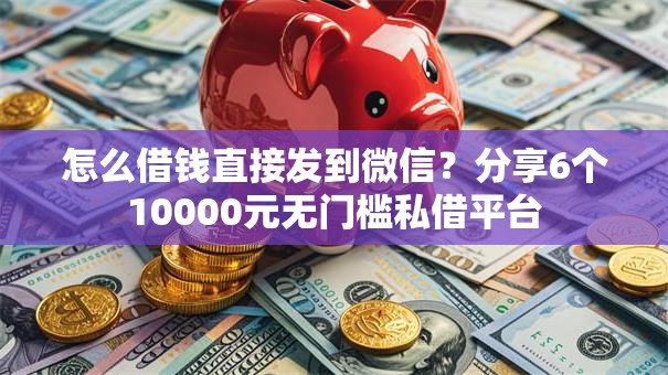 怎么借钱直接发到微信？分享6个10000元无门槛私借平台