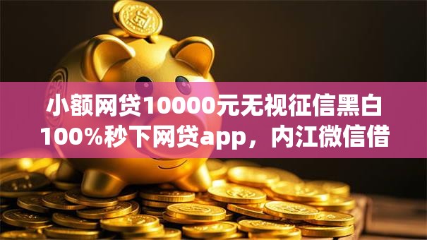 小额网贷10000元无视征信黑白100%秒下网贷app，内江微信借钱是真的吗的5个平台介绍