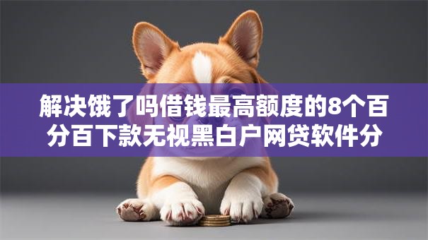 解决饿了吗借钱最高额度的8个百分百下款无视黑白户网贷软件分享