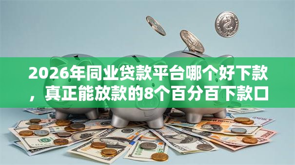 2026年同业贷款平台哪个好下款，真正能放款的8个百分百下款口子推荐