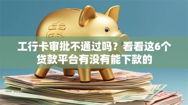 工行卡审批不通过吗？看看这6个贷款平台有没有能下款的