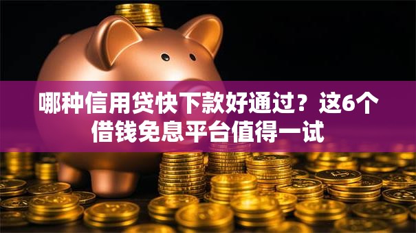 哪种信用贷快下款好通过？这6个借钱免息平台值得一试