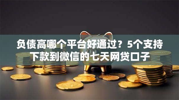 负债高哪个平台好通过？5个支持下款到微信的七天网贷口子