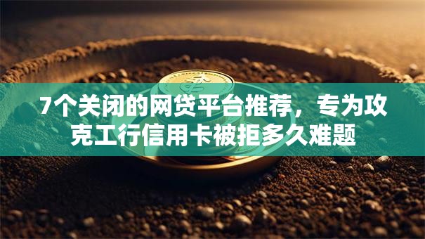 7个关闭的网贷平台推荐，专为攻克工行信用卡被拒多久难题