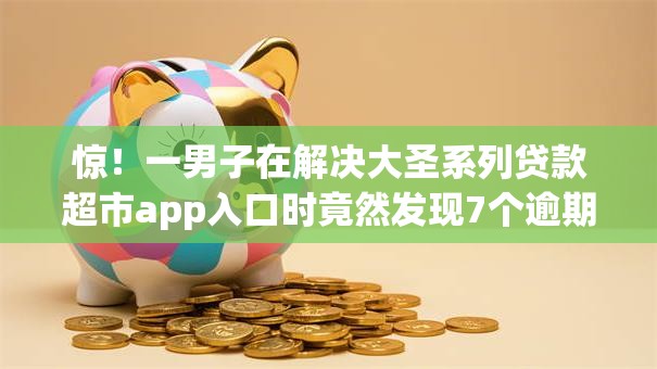 惊！一男子在解决大圣系列贷款超市app入口时竟然发现7个逾期太多能下款平台，事后分享了出来
