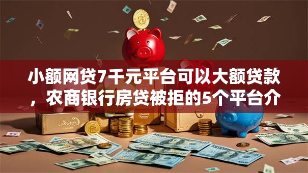 小额网贷7千元平台可以大额贷款，农商银行房贷被拒的5个平台介绍