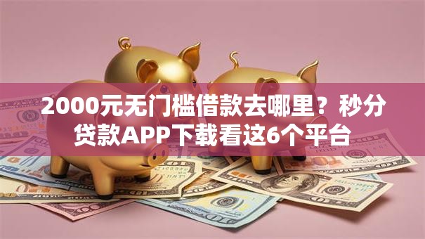 2000元无门槛借款去哪里？秒分贷款APP下载看这6个平台