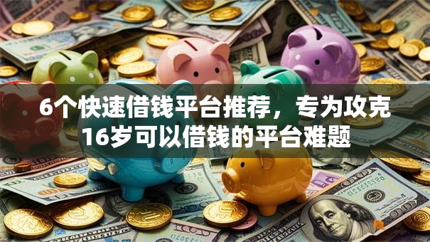 6个快速借钱平台推荐，专为攻克16岁可以借钱的平台难题