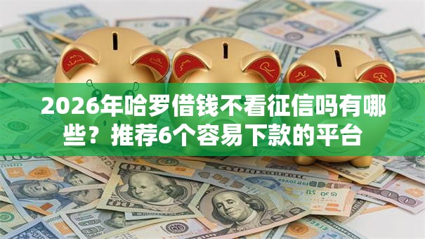 2026年哈罗借钱不看征信吗有哪些？推荐6个容易下款的平台