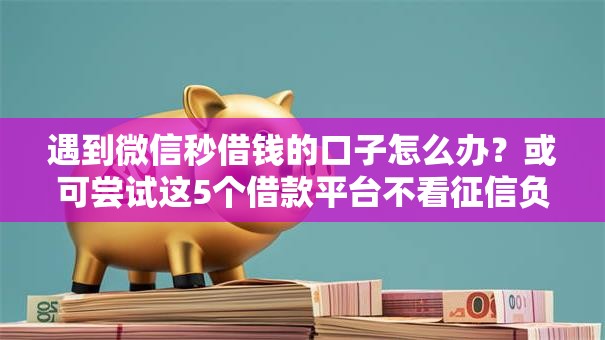 遇到微信秒借钱的口子怎么办？或可尝试这5个借款平台不看征信负债