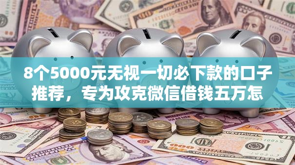 8个5000元无视一切必下款的口子推荐，专为攻克微信借钱五万怎么借难题
