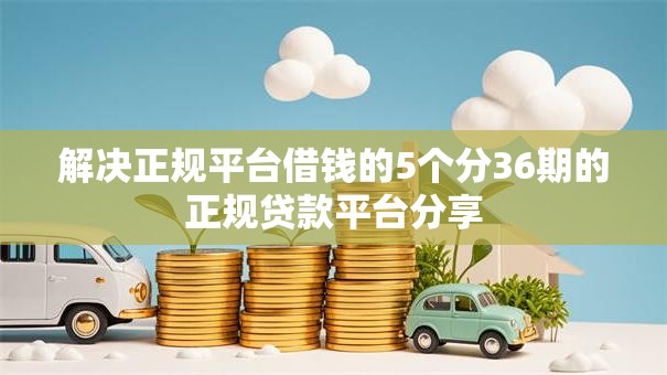 解决正规平台借钱的5个分36期的正规贷款平台分享
