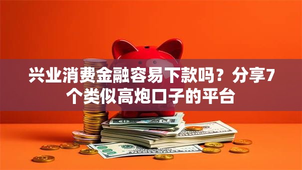 兴业消费金融容易下款吗？分享7个类似高炮口子的平台