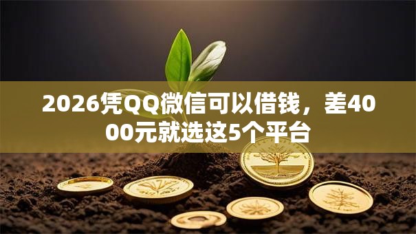 2026凭QQ微信可以借钱，差4000元就选这5个平台