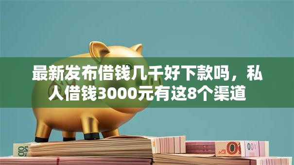 最新发布借钱几千好下款吗，私人借钱3000元有这8个渠道
