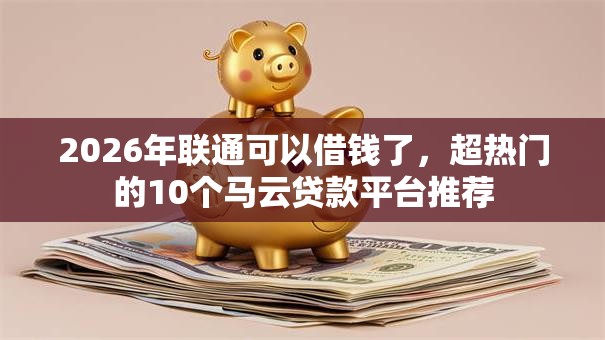 2026年联通可以借钱了，超热门的10个马云贷款平台推荐