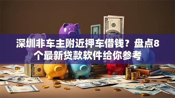 深圳非车主附近押车借钱？盘点8个最新贷款软件给你参考