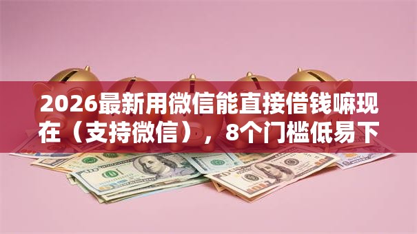2026最新用微信能直接借钱嘛现在（支持微信），8个门槛低易下款软件无私分享