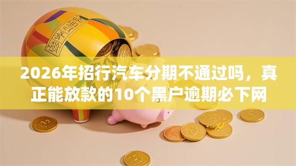 2026年招行汽车分期不通过吗，真正能放款的10个黑户逾期必下网贷app名单推荐